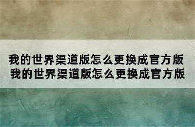 我的世界渠道版怎么更换成官方版 我的世界渠道版怎么更换成官方版